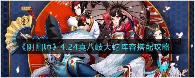 阴阳师4.24真八岐大蛇怎么搭配-阴阳师4.24真八岐大蛇阵容搭配攻略