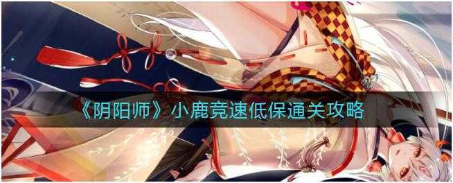 阴阳师小鹿竞速低保怎么玩-小鹿竞速低保通关攻略