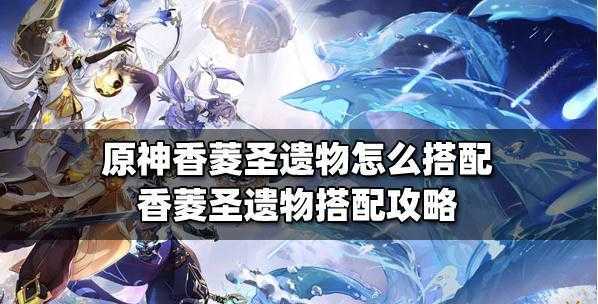 原神香菱圣遗物怎么搭配-原神香菱圣遗物搭配攻略