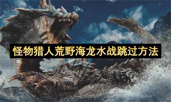 怪物猎人荒野海龙水战跳过方法-怪物猎人荒野海龙水战怎么跳过
