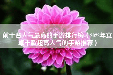 前十名人气最高的手游排行榜(2022年安卓十款超高人气的手游推荐)