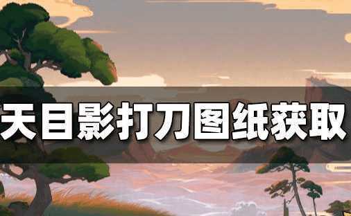 原神天目影打刀图纸怎么获得-获取天目影打刀图纸任务