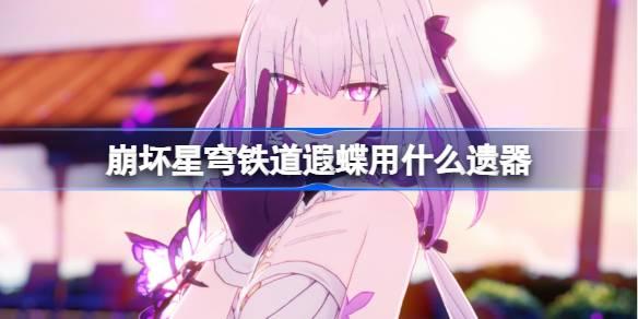 崩坏星穹铁道遐蝶遗器怎么选择-遐蝶遗器推荐