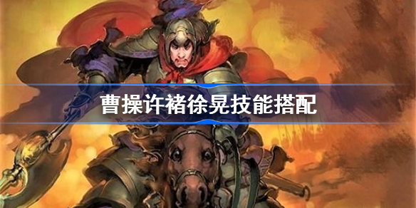 三国志战略版曹操许褚徐晃怎么搭配-曹操许褚徐晃技能搭配