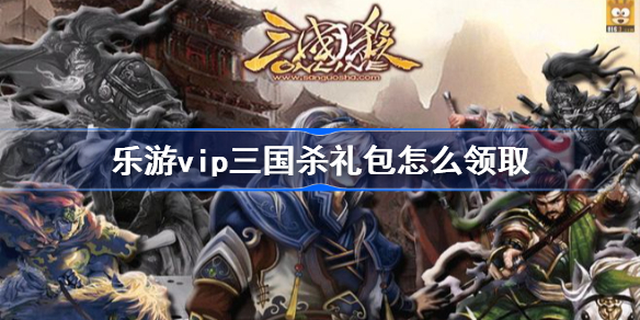 乐游vip三国杀礼包怎么领取-三国杀乐游vip礼包领取方法