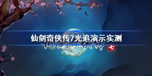 仙剑奇侠传7光追演示实测-仙剑奇侠传7光追需要什么配置