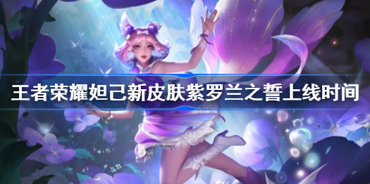 王者荣耀妲己新皮肤紫罗兰之誓什么时候上线-妲己紫罗兰之誓上线时间介绍