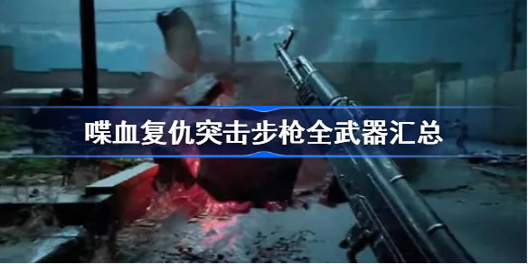 喋血复仇突击步枪怎么样-喋血复仇突击步枪全武器汇总