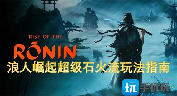 浪人崛起超级石火流怎么玩-超级石火流玩法指南