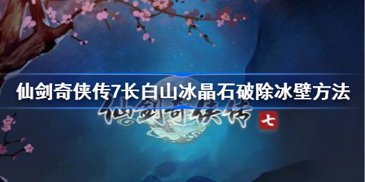 仙剑奇侠传7长白山冰晶石怎么破除冰壁-仙剑七长白山破除冰壁方法