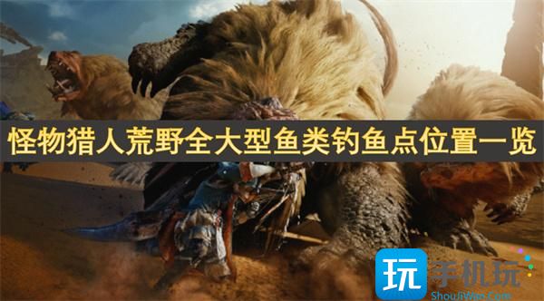 怪物猎人荒野全大型鱼类钓鱼点位置一览