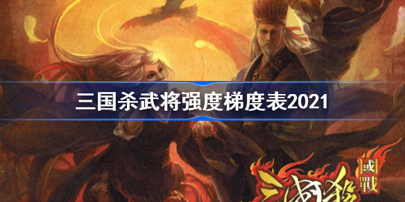 三国杀武将强度梯度表2021-三国杀武将强度排名