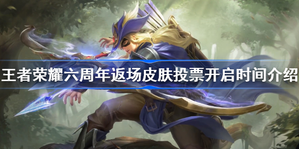 王者荣耀六周年返场皮肤投票开启时间介绍-返场皮肤投票什么时候开始