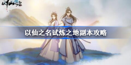 以仙之名试炼之地怎么过-以仙之名试炼之地副本攻略