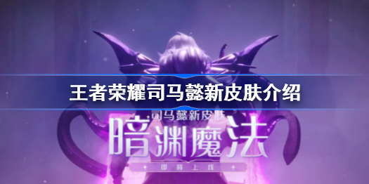 王者荣耀司马懿新皮肤什么时候上线-司马懿新皮肤暗渊魔法介绍