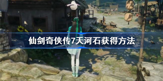 仙剑奇侠传7天河石怎么获得-仙剑七天河石获得方法