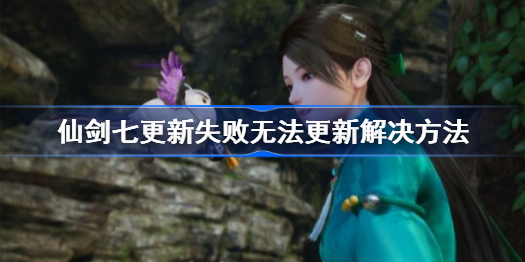仙剑奇侠传7更新失败无法更新解决方法-仙剑七无法更新怎么办