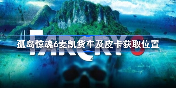 孤岛惊魂6麦凯货车及皮卡怎么获得-麦凯货车及皮卡获取位置