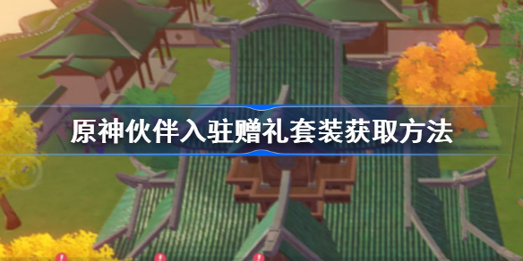 原神伙伴入驻赠礼套装获取方法-原神伙伴入驻赠礼套装怎么获得