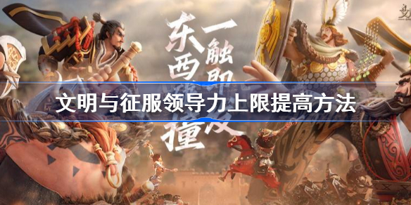 文明与征服怎么提升部队领导力-文明与征服领导力上限提高方法