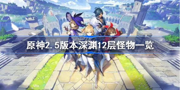 原神2.5深渊怪物有哪些-原神2.5版本深渊12层怪物一览