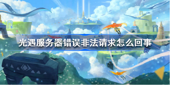光遇服务器错误非法请求怎么回事-光遇服务器错误非法请求解决办法