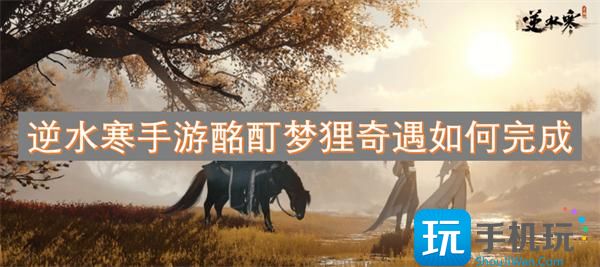 逆水寒手游酩酊梦狸奇遇如何完成-酩酊梦狸奇遇攻略
