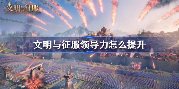 文明与征服领导力怎么提升-文明与征服领导力提升方法