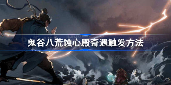 鬼谷八荒蚀心殿奇遇怎么触发-鬼谷八荒蚀心殿奇遇触发方法