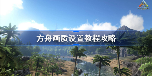 方舟画质设置教程攻略-方舟画质怎么调贼清晰