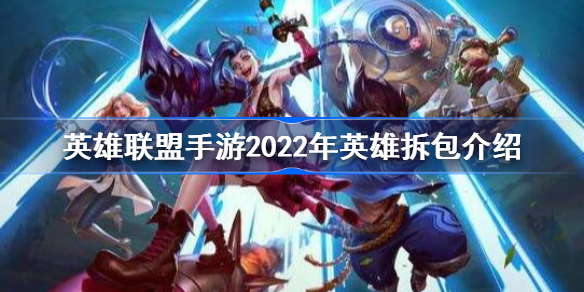 英雄联盟手游2022年英雄拆包内容有哪些-英雄联盟手游2022年英雄拆包介绍