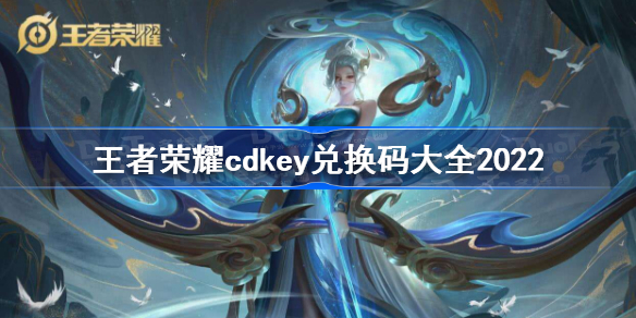 王者荣耀cdkey兑换码领取免费2022年-王者荣耀cdkey兑换码大全2022