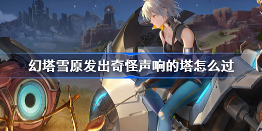 幻塔雪原发出奇怪声响的塔怎么过-雪原发出奇怪声响的塔解谜攻略
