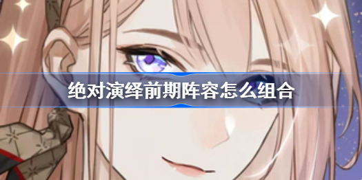 绝对演绎前期阵容怎么组合-前期阵容组合攻略