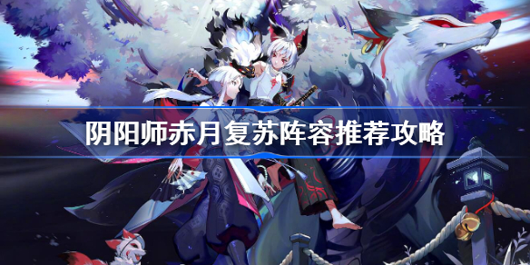 阴阳师赤月复苏阵容怎么搭配-阴阳师赤月复苏阵容推荐攻略