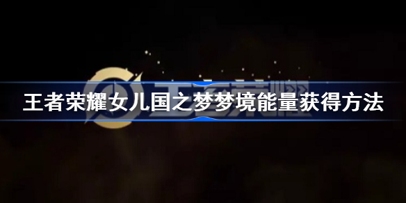王者荣耀女儿国之梦梦境能量怎么获得-女儿国之梦梦境能量获得方法