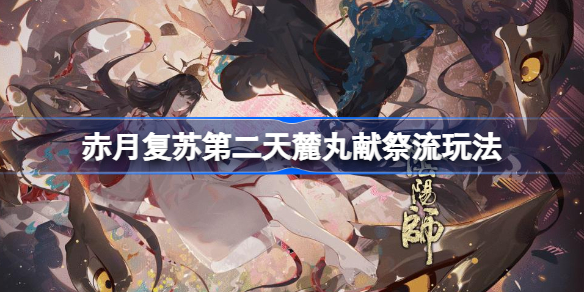阴阳师赤月复苏第二天麓丸献祭流玩法介绍-赤月复苏麓丸献祭流怎么玩