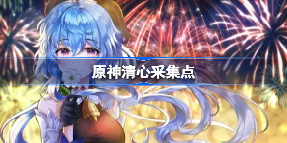 原神清心采集点-原神清心在哪里采集