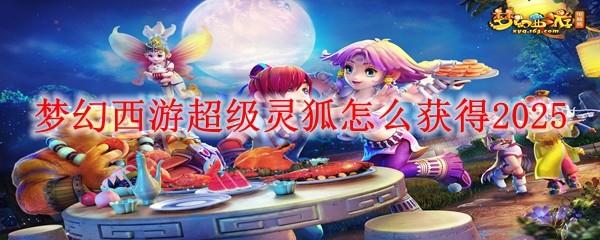 梦幻西游超级灵狐怎么获得2025-超级灵狐获得方法