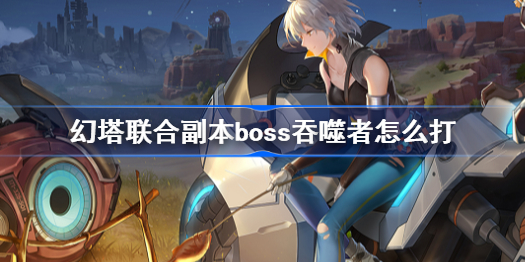 幻塔联合副本boss吞噬者怎么打-联合副本boss吞噬者打法攻略