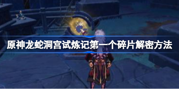 原神龙蛇洞宫试炼记第一个碎片怎么解密-第一个碎片解密方法