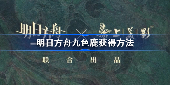 明日方舟九色鹿怎么获得-明日方舟九色鹿获得方法