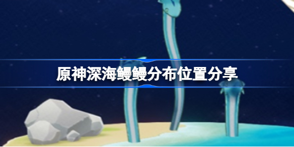 原神深海鳗鳗位置在哪-原神深海鳗鳗分布位置分享