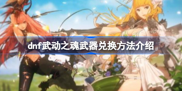 dnf武动之魂武器兑换方法介绍-dnf武动之魂武器要做多久