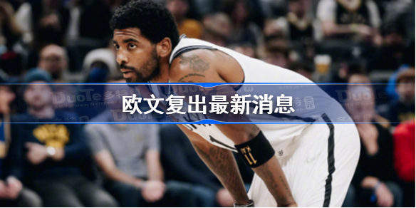 欧文什么时候复出-欧文复出最新消息