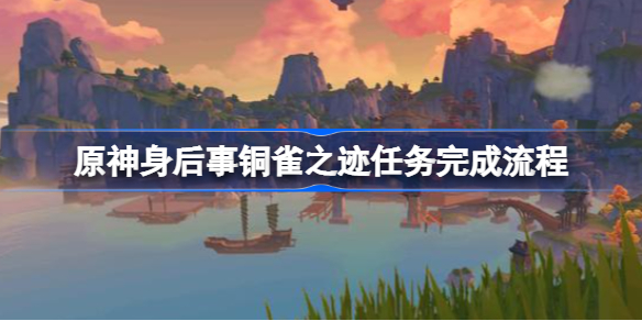 原神身后事铜雀之迹任务完成流程-原神身后事铜雀之迹任务在哪接