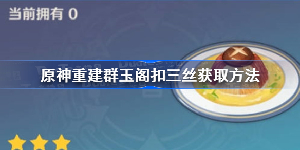 原神重建群玉阁任务扣三丝怎么获得-原神重建群玉阁扣三丝获取方法