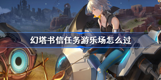 幻塔书信任务游乐场怎么过-书信任务游乐场攻略