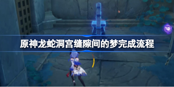 原神龙蛇洞宫缝隙间的梦完成流程-原神龙蛇洞宫缝隙间的梦怎么完成