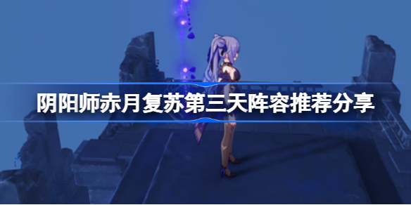阴阳师赤月复苏第三天阵容怎么选择-赤月复苏第三天阵容推荐分享